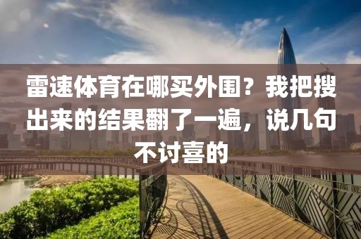 雷速体育在哪买外围？我把搜出来的结果翻了一遍，说几句不讨喜的