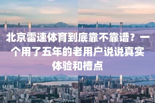 北京雷速体育到底靠不靠谱？一个用了五年的老用户说说真实体验和槽点