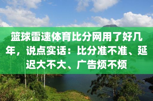 篮球雷速体育比分网用了好几年，说点实话：比分准不准、延迟大不大、广告烦不烦