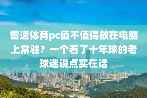雷速体育pc值不值得放在电脑上常驻？一个看了十年球的老球迷说点实在话