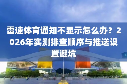 雷速体育通知不显示怎么办？2026年实测排查顺序与推送设置避坑