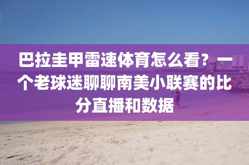 巴拉圭甲雷速体育怎么看？一个老球迷聊聊南美小联赛的比分直播和数据
