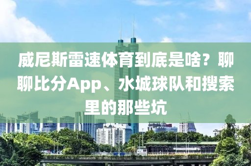 威尼斯雷速体育到底是啥？聊聊比分App、水城球队和搜索里的那些坑