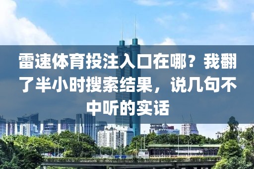 雷速体育投注入口在哪？我翻了半小时搜索结果，说几句不中听的实话