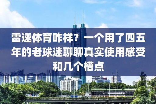 雷速体育咋样?一个用了四五年的老球迷聊聊真实使用感受和几个槽点