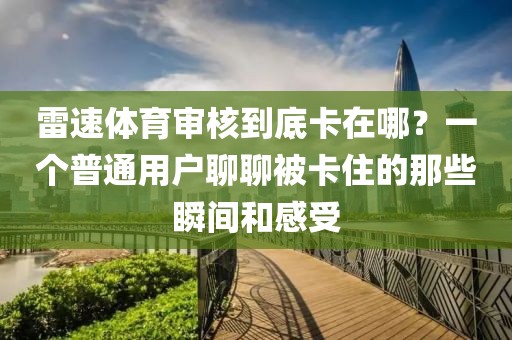雷速体育审核到底卡在哪?一个普通用户聊聊被卡住的那些瞬间和感受