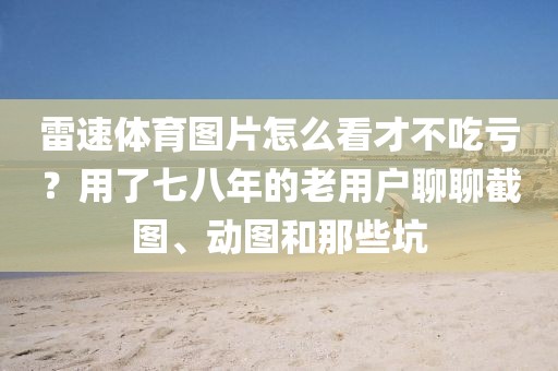 雷速体育图片怎么看才不吃亏?用了七八年的老用户聊聊截图、动图和那些坑