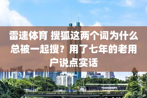 雷速体育 搜狐这两个词为什么总被一起搜?用了七年的老用户说点实话
