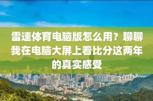 雷速体育电脑版怎么用?聊聊我在电脑大屏上看比分这两年的真实感受