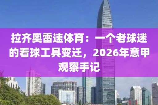 拉齐奥雷速体育：一个老球迷的看球工具变迁，2026年意甲观察手记