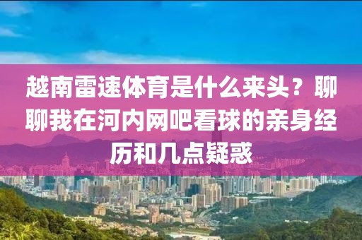 越南雷速体育是什么来头？聊聊我在河内网吧看球的亲身经历和几点疑惑
