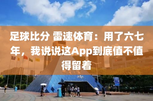 足球比分 雷速体育:用了六七年,我说说这App到底值不值得留着