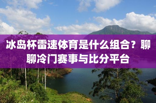 冰岛杯雷速体育是什么组合？聊聊冷门赛事与比分平台