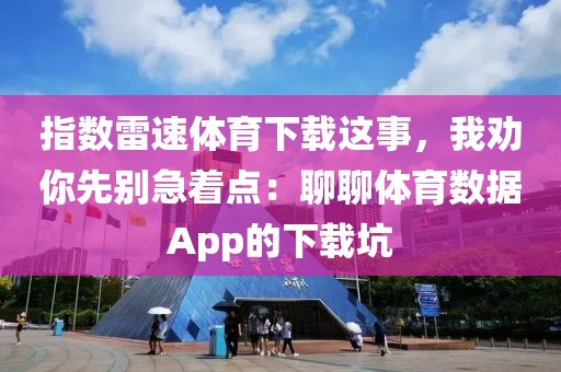 指数雷速体育下载这事,我劝你先别急着点:聊聊体育数据App的下载坑