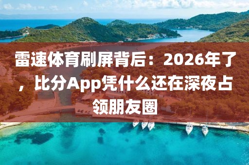 雷速体育刷屏背后：2026年了，比分App凭什么还在深夜占领朋友圈