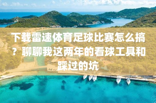 下载雷速体育足球比赛怎么搞?聊聊我这两年的看球工具和踩过的坑