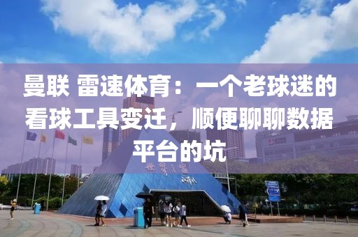 曼联 雷速体育:一个老球迷的看球工具变迁,顺便聊聊数据平台的坑