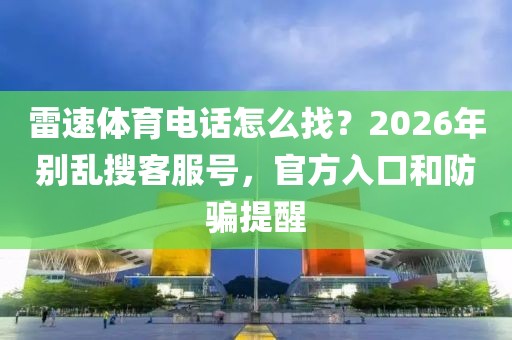 雷速体育电话怎么找？2026年别乱搜客服号，官方入口和防骗提醒