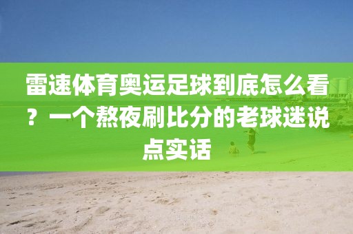 雷速体育奥运足球到底怎么看？一个熬夜刷比分的老球迷说点实话