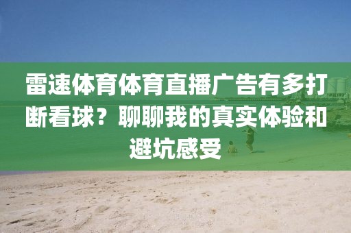 雷速体育体育直播广告有多打断看球？聊聊我的真实体验和避坑感受