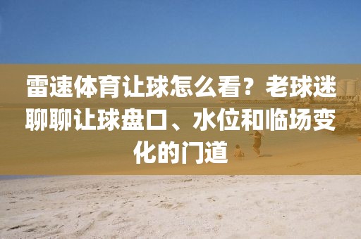雷速体育让球怎么看?老球迷聊聊让球盘口、水位和临场变化的门道