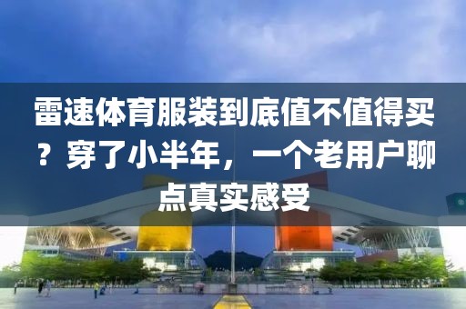 雷速体育服装到底值不值得买?穿了小半年,一个老用户聊点真实感受
