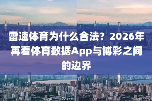 雷速体育为什么合法？2026年再看体育数据App与博彩之间的边界