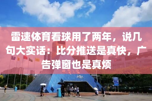 雷速体育看球用了两年,说几句大实话:比分推送是真快,广告弹窗也是真烦