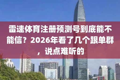 雷速体育注册预测号到底能不能信?2026年看了几个跟单群,说点难听的