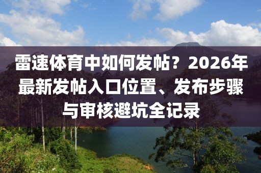雷速体育中如何发帖?2026年最新发帖入口位置、发布步骤与审核避坑全记录