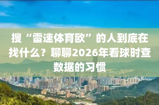 搜“雷速体育欧”的人到底在找什么？聊聊2026年看球时查数据的习惯
