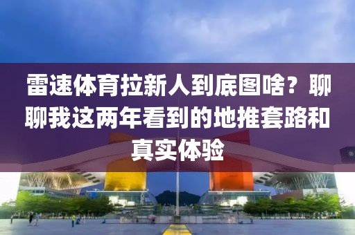 雷速体育拉新人到底图啥？聊聊我这两年看到的地推套路和真实体验