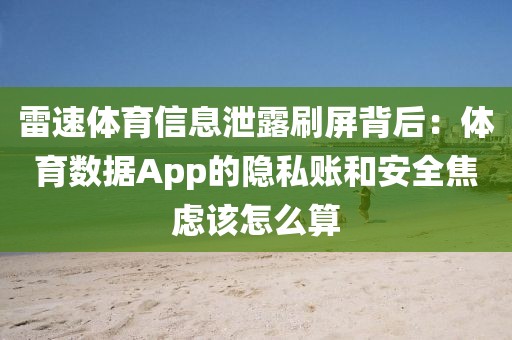 雷速体育信息泄露刷屏背后：体育数据App的隐私账和安全焦虑该怎么算