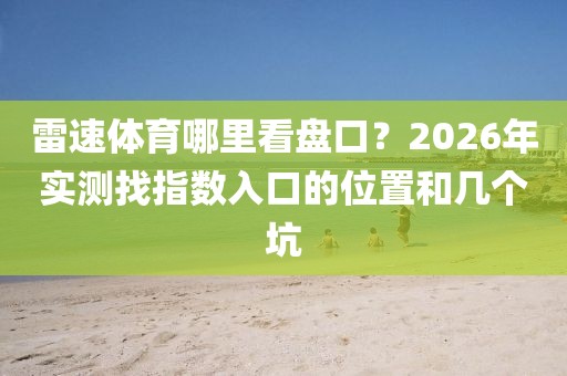 雷速体育哪里看盘口？2026年实测找指数入口的位置和几个坑