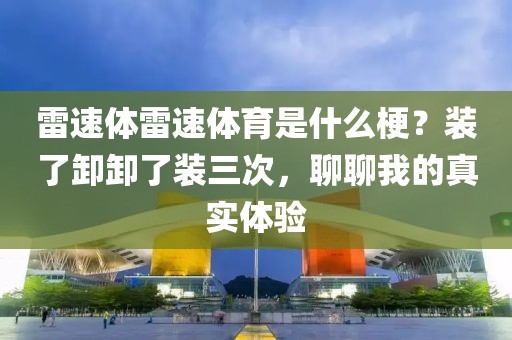 雷速体雷速体育是什么梗？装了卸卸了装三次，聊聊我的真实体验