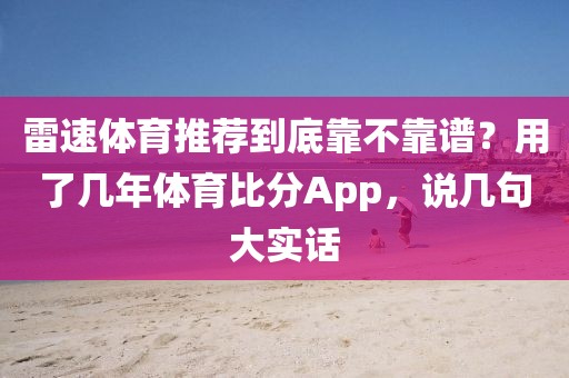 雷速体育推荐到底靠不靠谱?用了几年体育比分App,说几句大实话