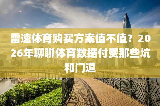 雷速体育购买方案值不值？2026年聊聊体育数据付费那些坑和门道
