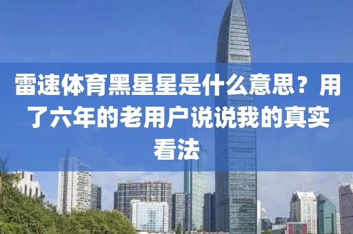 雷速体育黑星星是什么意思？用了六年的老用户说说我的真实看法