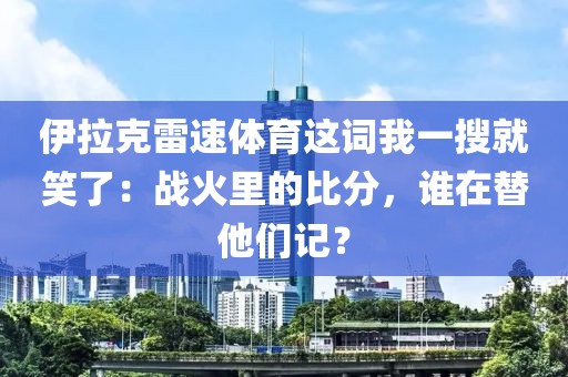 伊拉克雷速体育这词我一搜就笑了：战火里的比分，谁在替他们记？