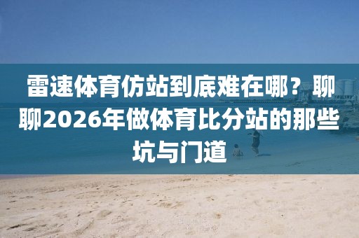 雷速体育仿站到底难在哪?聊聊2026年做体育比分站的那些坑与门道