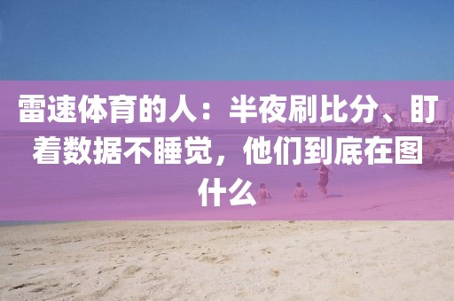 雷速体育的人:半夜刷比分、盯着数据不睡觉,他们到底在图什么