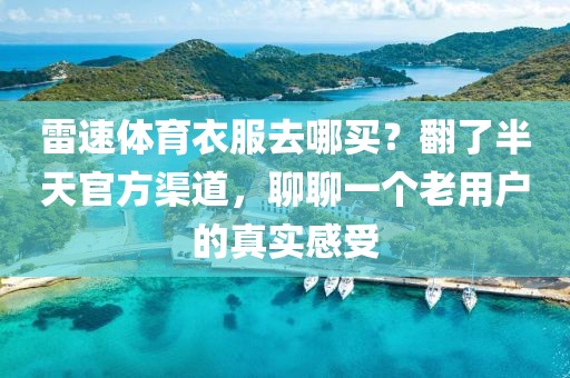 雷速体育衣服去哪买？翻了半天官方渠道，聊聊一个老用户的真实感受