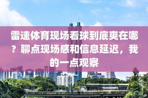 雷速体育现场看球到底爽在哪？聊点现场感和信息延迟，我的一点观察