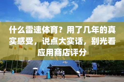 什么雷速体育?用了几年的真实感受,说点大实话,别光看应用商店评分