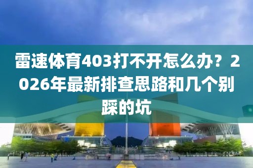 雷速体育403打不开怎么办?2026年最新排查思路和几个别踩的坑