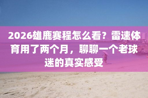 2026雄鹿赛程怎么看？雷速体育用了两个月，聊聊一个老球迷的真实感受