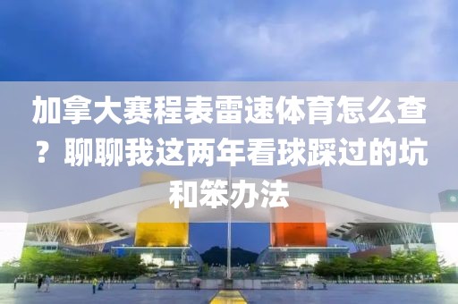 加拿大赛程表雷速体育怎么查?聊聊我这两年看球踩过的坑和笨办法