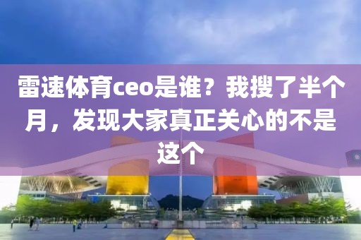 雷速体育ceo是谁?我搜了半个月,发现大家真正关心的不是这个
