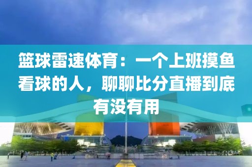 篮球雷速体育：一个上班摸鱼看球的人，聊聊比分直播到底有没有用
