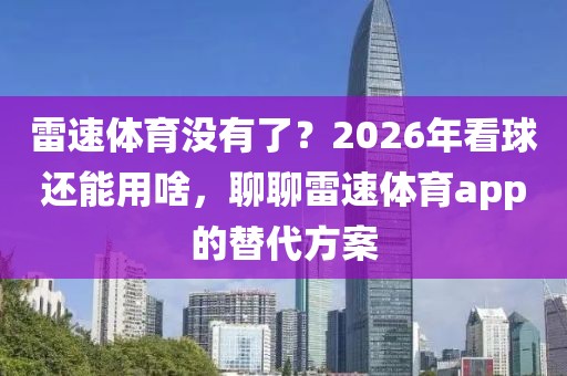 雷速体育没有了？2026年看球还能用啥，聊聊雷速体育app的替代方案